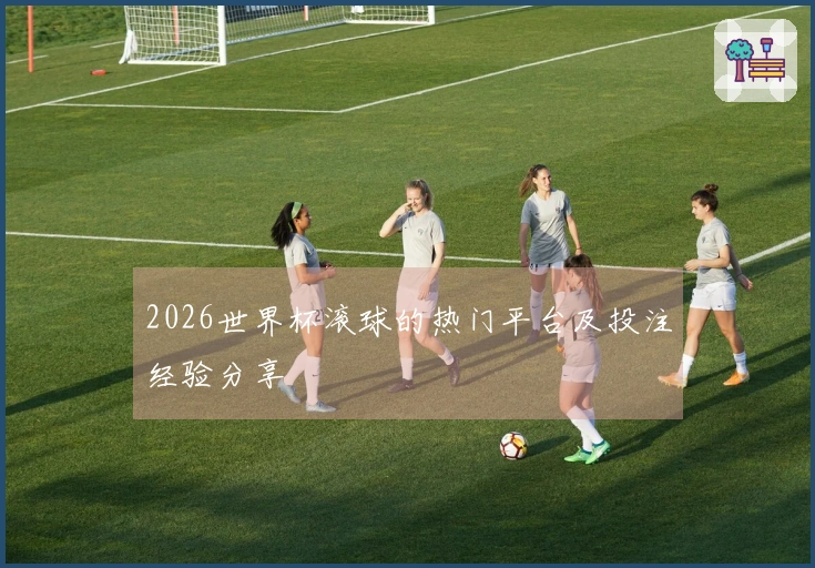 2026世界杯滚球的热门平台及投注经验分享
