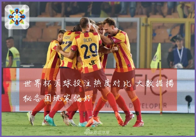 世界杯买球投注热度对比 大数据揭秘各国玩家偏好