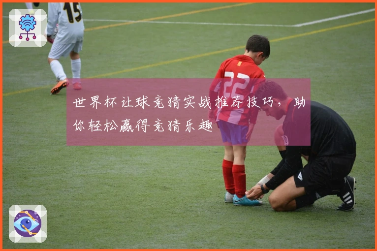 世界杯让球竞猜实战推荐技巧，助你轻松赢得竞猜乐趣