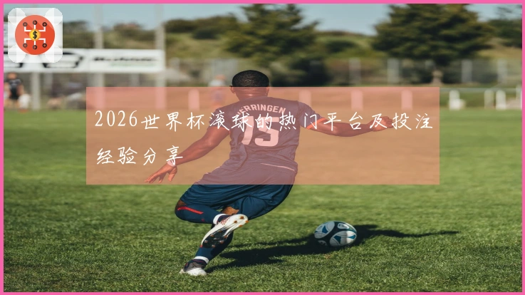 2026世界杯滚球的热门平台及投注经验分享
