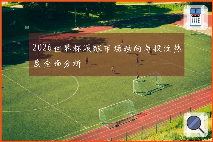 2026世界杯滚球市场动向与投注热度全面分析