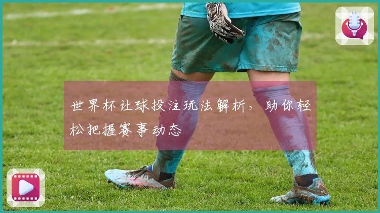 世界杯让球投注玩法解析，助你轻松把握赛事动态