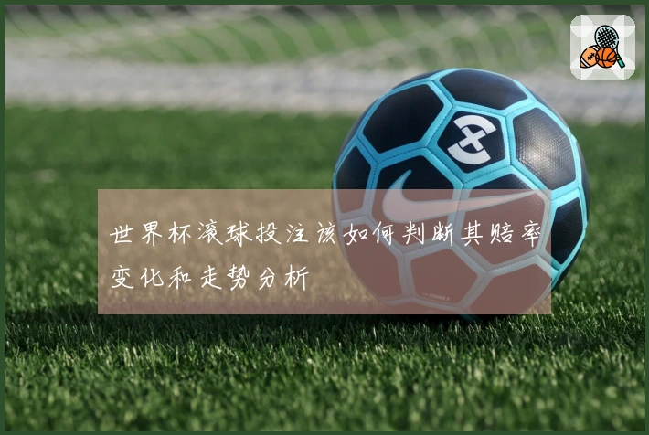 世界杯滚球投注该如何判断其赔率变化和走势分析