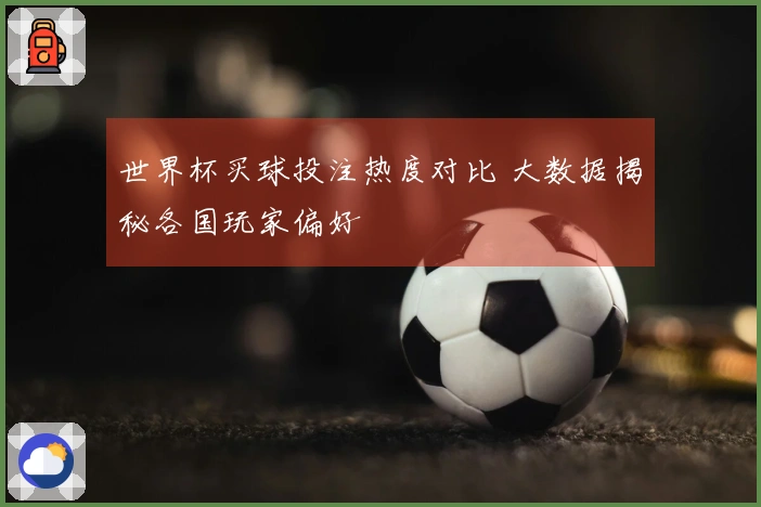 世界杯买球投注热度对比 大数据揭秘各国玩家偏好