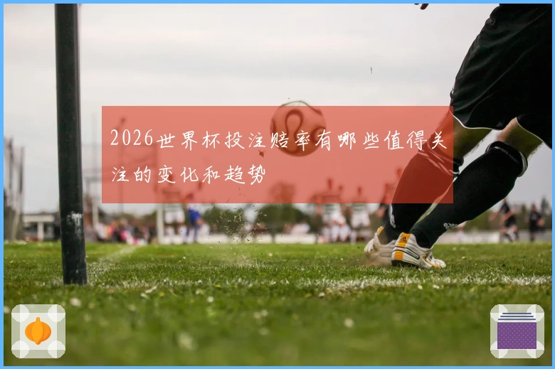 2026世界杯投注赔率有哪些值得关注的变化和趋势